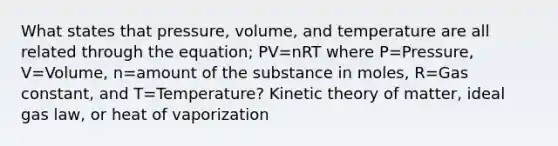 What states that pressure, volume, and temperature are all related through the equation; PV=nRT where P=Pressure, V=Volume, n=amount of the substance in moles, R=Gas constant, and T=Temperature? Kinetic theory of matter, ideal gas law, or heat of vaporization