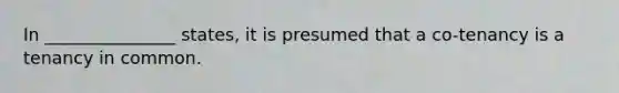 In _______________ states, it is presumed that a co-tenancy is a tenancy in common.