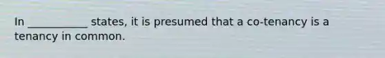 In ___________ states, it is presumed that a co-tenancy is a tenancy in common.