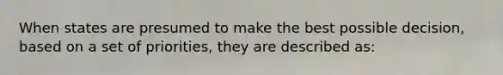 When states are presumed to make the best possible decision, based on a set of priorities, they are described as: