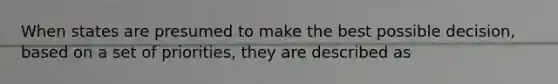 When states are presumed to make the best possible decision, based on a set of priorities, they are described as