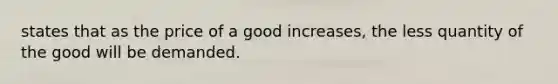 states that as the price of a good increases, the less quantity of the good will be demanded.