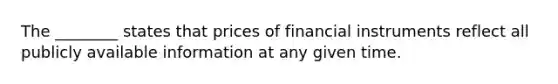 The​ ________ states that prices of financial instruments reflect all publicly available information at any given time.