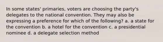 In some states' primaries, voters are choosing the party's delegates to the national convention. They may also be expressing a preference for which of the following? a. a state for the convention b. a hotel for the convention c. a presidential nominee d. a delegate selection method