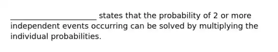 ______________________ states that the probability of 2 or more independent events occurring can be solved by multiplying the individual probabilities.