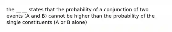 the __ __ states that the probability of a conjunction of two events (A and B) cannot be higher than the probability of the single constituents (A or B alone)