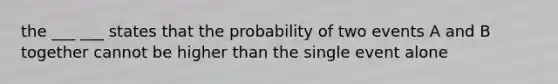 the ___ ___ states that the probability of two events A and B together cannot be higher than the single event alone