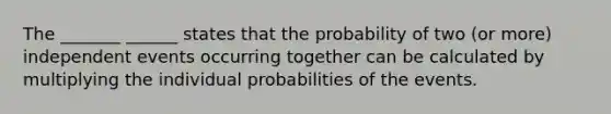 The _______ ______ states that the probability of two (or more) independent events occurring together can be calculated by multiplying the individual probabilities of the events.