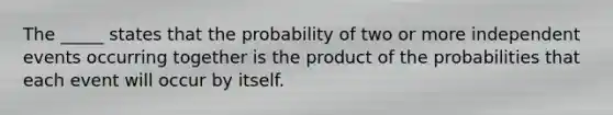 The _____ states that the probability of two or more independent events occurring together is the product of the probabilities that each event will occur by itself.