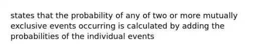 states that the probability of any of two or more mutually exclusive events occurring is calculated by adding the probabilities of the individual events