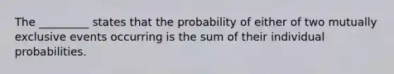 The _________ states that the probability of either of two mutually exclusive events occurring is the sum of their individual probabilities.