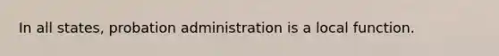 In all states, probation administration is a local function.