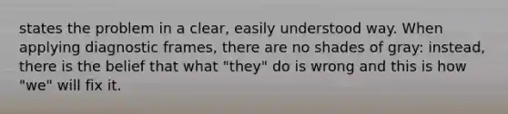 states the problem in a clear, easily understood way. When applying diagnostic frames, there are no shades of gray: instead, there is the belief that what "they" do is wrong and this is how "we" will fix it.