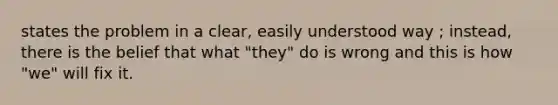 states the problem in a clear, easily understood way ; instead, there is the belief that what "they" do is wrong and this is how "we" will fix it.