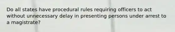 Do all states have procedural rules requiring officers to act without unnecessary delay in presenting persons under arrest to a magistrate?