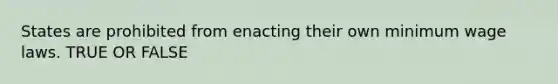 States are prohibited from enacting their own minimum wage laws. TRUE OR FALSE