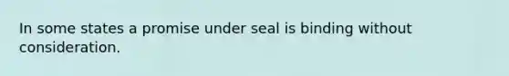 In some states a promise under seal is binding without consideration.