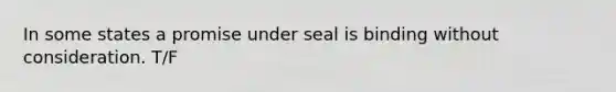 In some states a promise under seal is binding without consideration. T/F