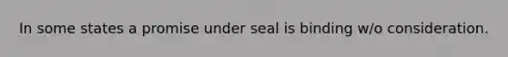 In some states a promise under seal is binding w/o consideration.