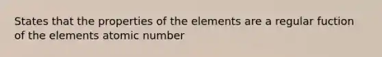 States that the properties of the elements are a regular fuction of the elements atomic number