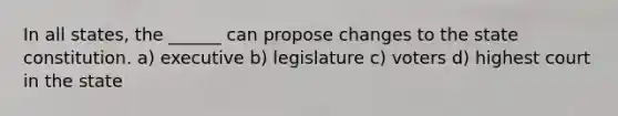 In all states, the ______ can propose changes to the state constitution. a) executive b) legislature c) voters d) highest court in the state