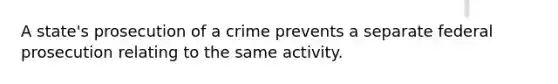 A state's prosecution of a crime prevents a separate federal prosecution relating to the same activity.