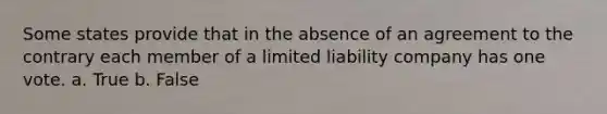 Some states provide that in the absence of an agreement to the contrary each member of a limited liability company has one vote. a. True b. False