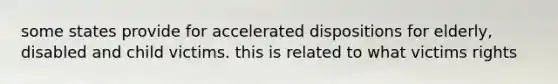 some states provide for accelerated dispositions for elderly, disabled and child victims. this is related to what victims rights