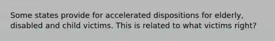 Some states provide for accelerated dispositions for elderly, disabled and child victims. This is related to what victims right?