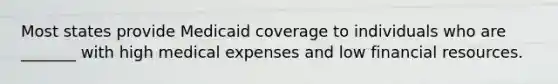 Most states provide Medicaid coverage to individuals who are _______ with high medical expenses and low financial resources.