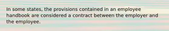 In some states, the provisions contained in an employee handbook are considered a contract between the employer and the employee.