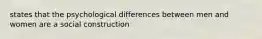 states that the psychological differences between men and women are a social construction