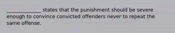 ______________ states that the punishment should be severe enough to convince convicted offenders never to repeat the same offense.