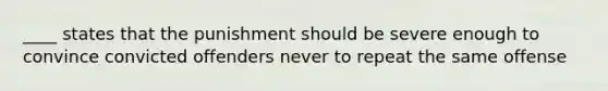 ____ states that the punishment should be severe enough to convince convicted offenders never to repeat the same offense