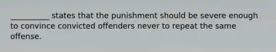 __________ states that the punishment should be severe enough to convince convicted offenders never to repeat the same offense.