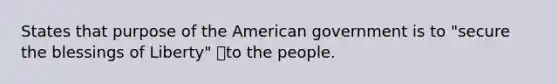 States that purpose of the American government is to "secure the blessings of Liberty" to the people.