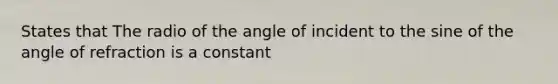 States that The radio of the angle of incident to the sine of the angle of refraction is a constant