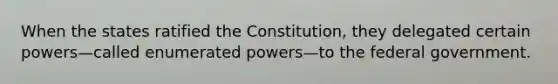 When the states ratified the Constitution, they delegated certain powers—called enumerated powers—to the federal government.