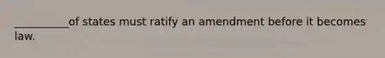 __________of states must ratify an amendment before it becomes law.