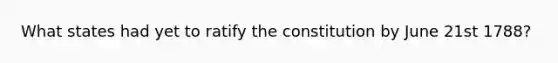 What states had yet to ratify the constitution by June 21st 1788?