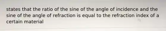 states that the ratio of the sine of the angle of incidence and the sine of the angle of refraction is equal to the refraction index of a certain material