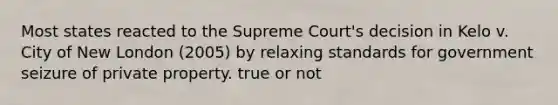 Most states reacted to the Supreme Court's decision in Kelo v. City of New London (2005) by relaxing standards for government seizure of private property. true or not