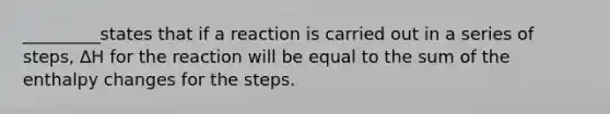 _________states that if a reaction is carried out in a series of steps, ∆H for the reaction will be equal to the sum of the enthalpy changes for the steps.