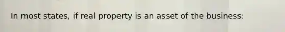 In most states, if real property is an asset of the business: