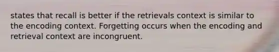 states that recall is better if the retrievals context is similar to the encoding context. Forgetting occurs when the encoding and retrieval context are incongruent.