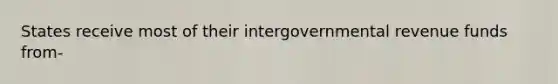 States receive most of their intergovernmental revenue funds from-