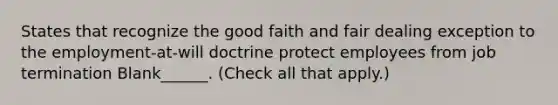 States that recognize the good faith and fair dealing exception to the employment-at-will doctrine protect employees from job termination Blank______. (Check all that apply.)