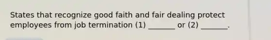 States that recognize good faith and fair dealing protect employees from job termination (1) _______ or (2) _______.