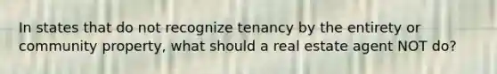 In states that do not recognize tenancy by the entirety or community property, what should a real estate agent NOT do?