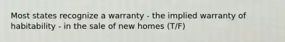 Most states recognize a warranty - the implied warranty of habitability - in the sale of new homes (T/F)